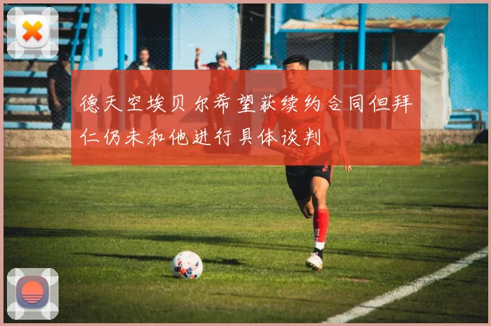 德天空埃贝尔希望获续约合同但拜仁仍未和他进行具体谈判