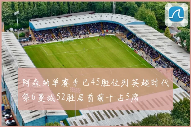 阿森纳单赛季已45胜位列英超时代第6曼城52胜居首前十占5席