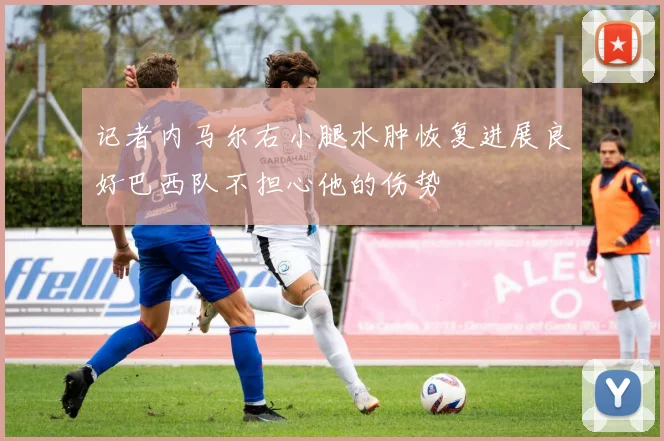 记者内马尔右小腿水肿恢复进展良好巴西队不担心他的伤势